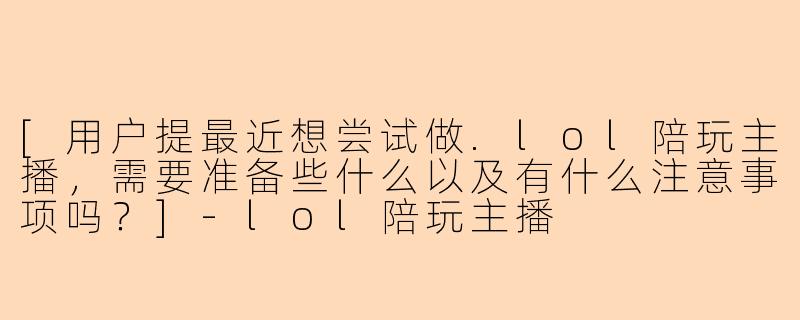 [用户提最近想尝试做.lol陪玩主播，需要准备些什么以及有什么注意事项吗？]