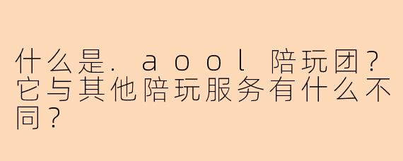 什么是.aool陪玩团？它与其他陪玩服务有什么不同？