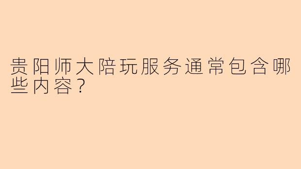 贵阳师大陪玩服务通常包含哪些内容？