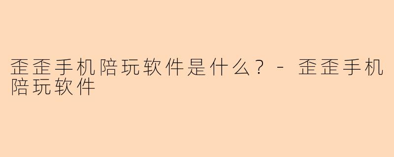 歪歪手机陪玩软件是什么？-歪歪手机陪玩软件