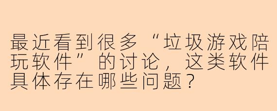 最近看到很多“垃圾游戏陪玩软件”的讨论，这类软件具体存在哪些问题？