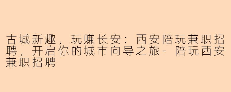 古城新趣，玩赚长安：西安陪玩兼职招聘，开启你的城市向导之旅-陪玩西安兼职招聘