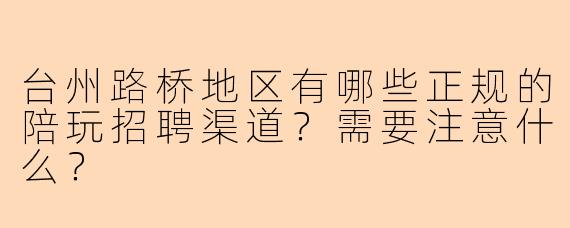 台州路桥地区有哪些正规的陪玩招聘渠道？需要注意什么？