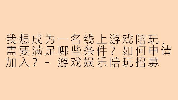 我想成为一名线上游戏陪玩，需要满足哪些条件？如何申请加入？-游戏娱乐陪玩招募