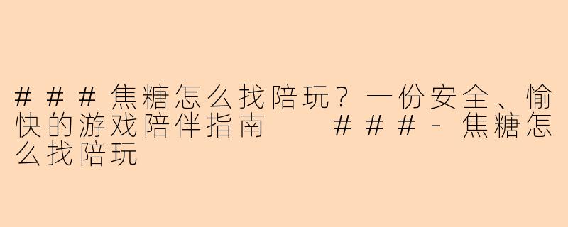 ###焦糖怎么找陪玩?一份安全、愉快的游戏陪伴指南
###-焦糖怎么找陪玩