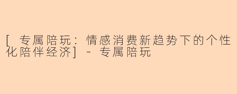 [专属陪玩：情感消费新趋势下的个性化陪伴经济]-专属陪玩