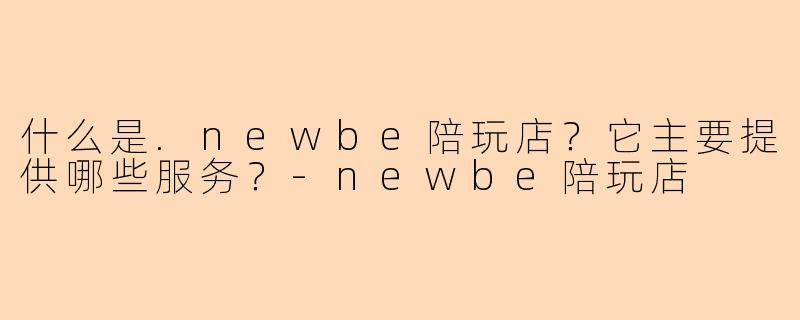 什么是.newbe陪玩店？它主要提供哪些服务？