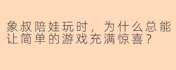 象叔陪娃玩时，为什么总能让简单的游戏充满惊喜？