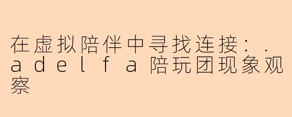 在虚拟陪伴中寻找连接:.adelfa陪玩团现象观察