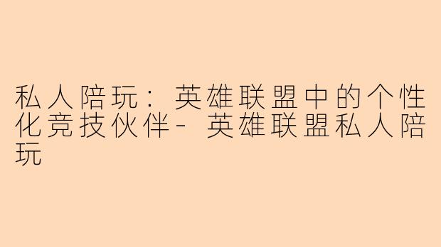 私人陪玩:英雄联盟中的个性化竞技伙伴-英雄联盟私人陪玩