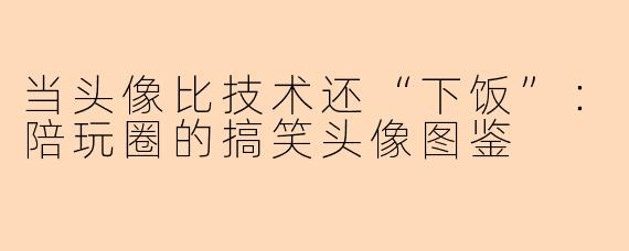 当头像比技术还“下饭”：陪玩圈的搞笑头像图鉴
