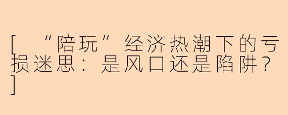 [“陪玩”经济热潮下的亏损迷思：是风口还是陷阱？]