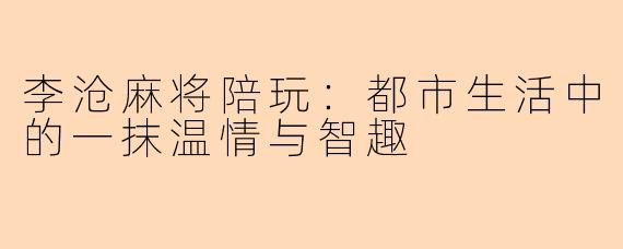李沧麻将陪玩:都市生活中的一抹温情与智趣