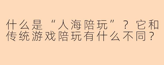 什么是“人海陪玩”？它和传统游戏陪玩有什么不同？
