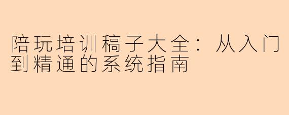 陪玩培训稿子大全：从入门到精通的系统指南