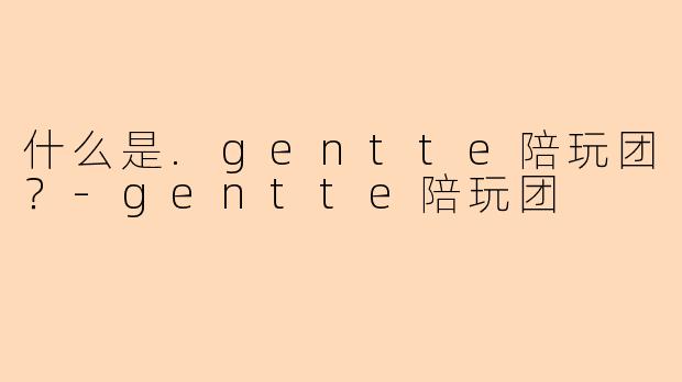 什么是.gentte陪玩团？