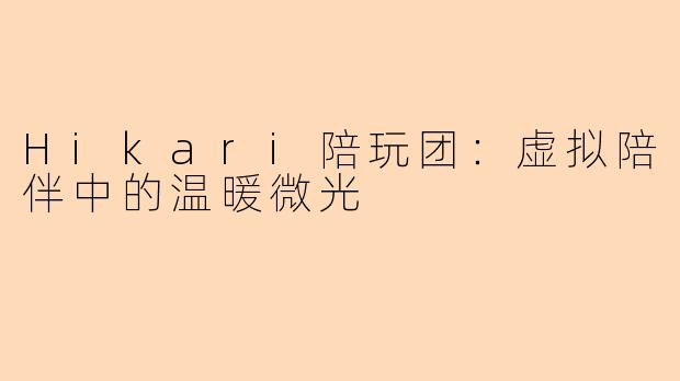 Hikari陪玩团：虚拟陪伴中的温暖微光