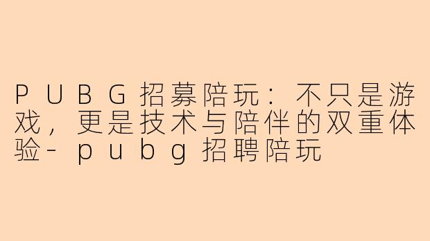 PUBG招募陪玩：不只是游戏，更是技术与陪伴的双重体验-pubg招聘陪玩
