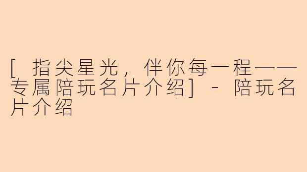 [指尖星光，伴你每一程——专属陪玩名片介绍]-陪玩名片介绍