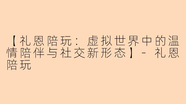 【礼恩陪玩：虚拟世界中的温情陪伴与社交新形态】