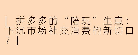 [拼多多的“陪玩”生意：下沉市场社交消费的新切口？]