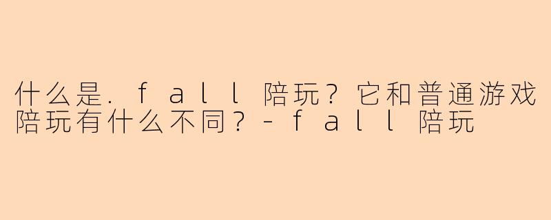 什么是.fall陪玩？它和普通游戏陪玩有什么不同？-fall陪玩