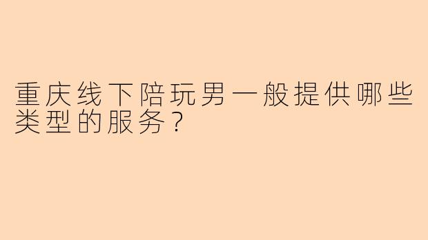 重庆线下陪玩男一般提供哪些类型的服务？