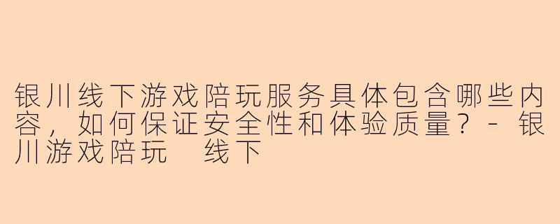 银川线下游戏陪玩服务具体包含哪些内容，如何保证安全性和体验质量？
