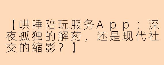 【哄睡陪玩服务App：深夜孤独的解药，还是现代社交的缩影？】