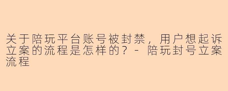 关于陪玩平台账号被封禁，用户想起诉立案的流程是怎样的？-陪玩封号立案流程