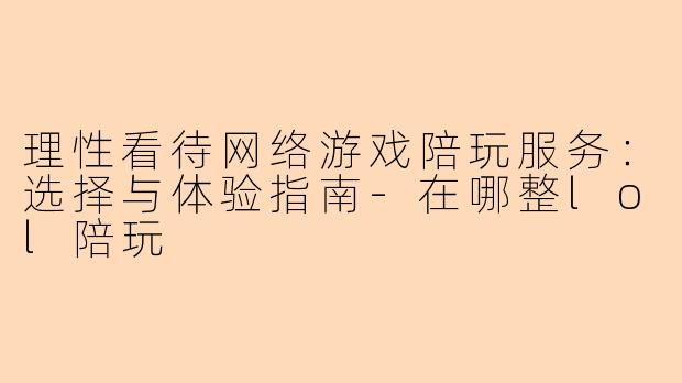 理性看待网络游戏陪玩服务：选择与体验指南