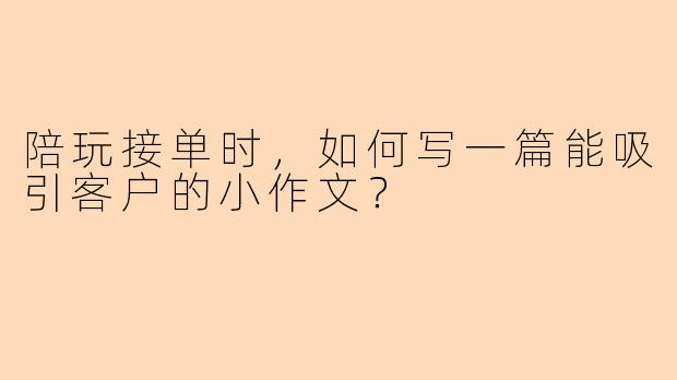 陪玩接单时，如何写一篇能吸引客户的小作文？