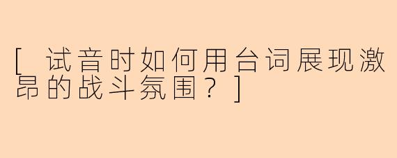 [试音时如何用台词展现激昂的战斗氛围？]