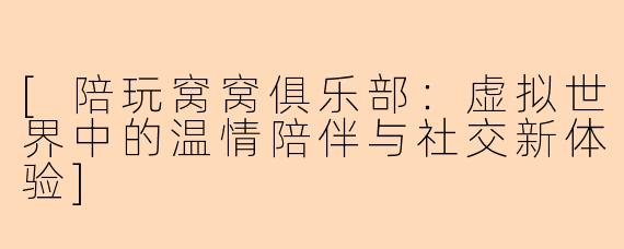 [陪玩窝窝俱乐部：虚拟世界中的温情陪伴与社交新体验]