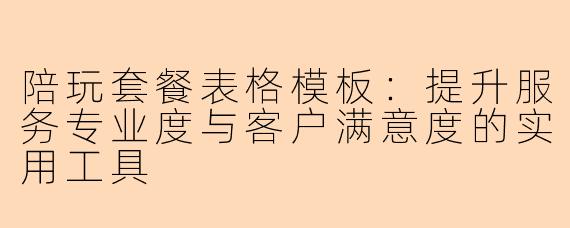 陪玩套餐表格模板：提升服务专业度与客户满意度的实用工具