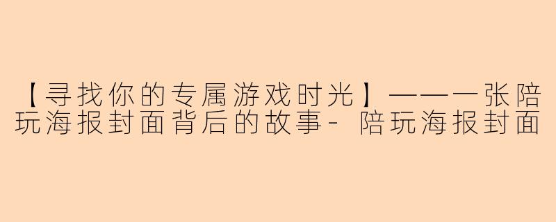 【寻找你的专属游戏时光】——一张陪玩海报封面背后的故事-陪玩海报封面