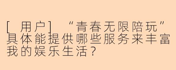 [用户]“青春无限陪玩”具体能提供哪些服务来丰富我的娱乐生活？
