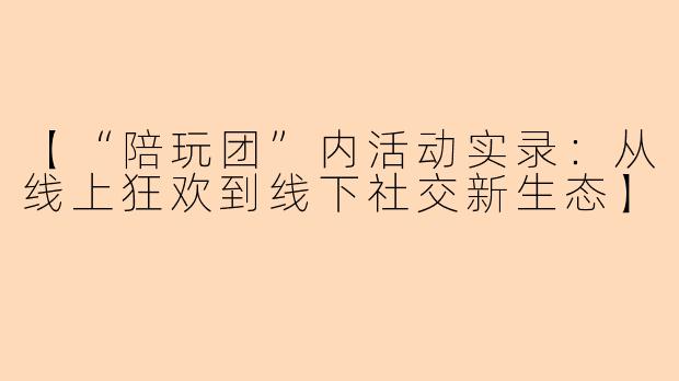 【“陪玩团”内活动实录：从线上狂欢到线下社交新生态】