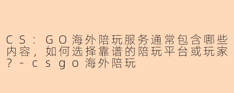 CS:GO海外陪玩服务通常包含哪些内容,如何选择靠谱的陪玩平台或玩家?-csgo海外陪玩