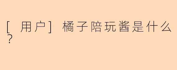 [用户]橘子陪玩酱是什么？