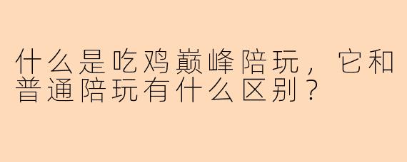 什么是吃鸡巅峰陪玩，它和普通陪玩有什么区别？