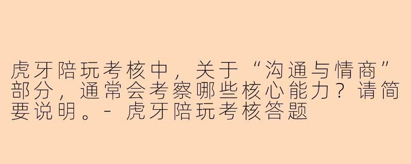 虎牙陪玩考核中，关于“沟通与情商”部分，通常会考察哪些核心能力？请简要说明。-虎牙陪玩考核答题