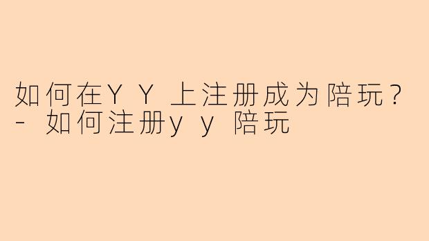 如何在YY上注册成为陪玩?-如何注册yy陪玩