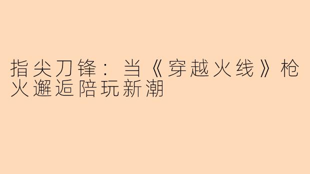 指尖刀锋:当《穿越火线》枪火邂逅陪玩新潮
