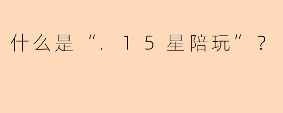 什么是“.15星陪玩”？