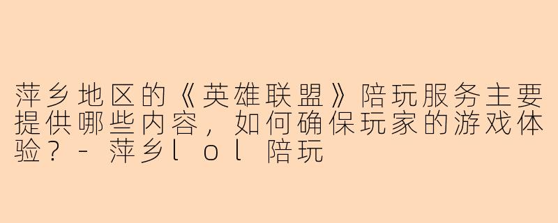 萍乡地区的《英雄联盟》陪玩服务主要提供哪些内容，如何确保玩家的游戏体验？