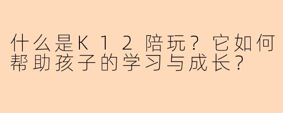 什么是K12陪玩？它如何帮助孩子的学习与成长？