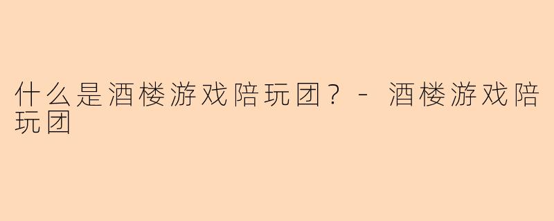 什么是酒楼游戏陪玩团？