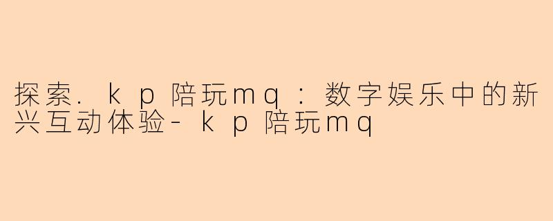 探索.kp陪玩mq:数字娱乐中的新兴互动体验-kp陪玩mq