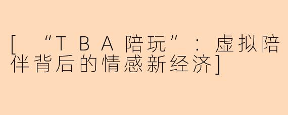 [“TBA陪玩”：虚拟陪伴背后的情感新经济]